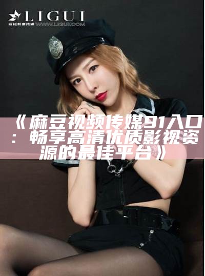 《麻豆视频传媒91入口：畅享高清优质影视资源的最佳平台》
