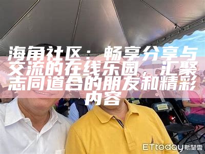 海角社区：畅享分享与交流的在线乐园，汇聚志同道合的朋友和精彩内容